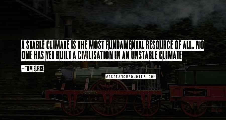 Tom Burke Quotes: A stable climate is the most fundamental resource of all. No one has yet built a civilisation in an unstable climate