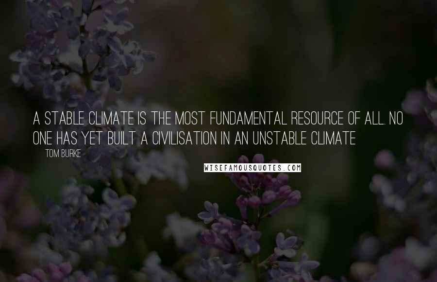 Tom Burke Quotes: A stable climate is the most fundamental resource of all. No one has yet built a civilisation in an unstable climate