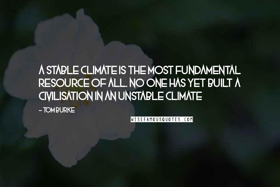 Tom Burke Quotes: A stable climate is the most fundamental resource of all. No one has yet built a civilisation in an unstable climate