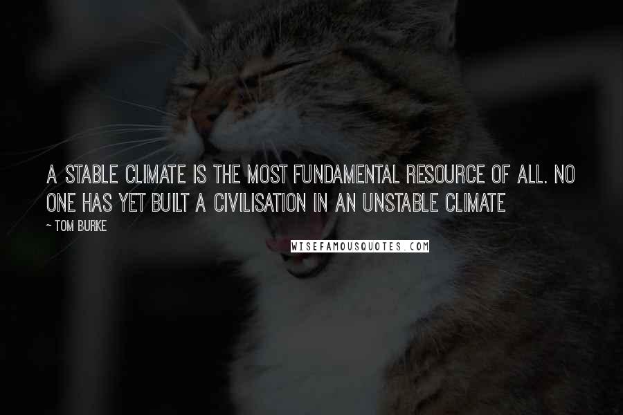 Tom Burke Quotes: A stable climate is the most fundamental resource of all. No one has yet built a civilisation in an unstable climate