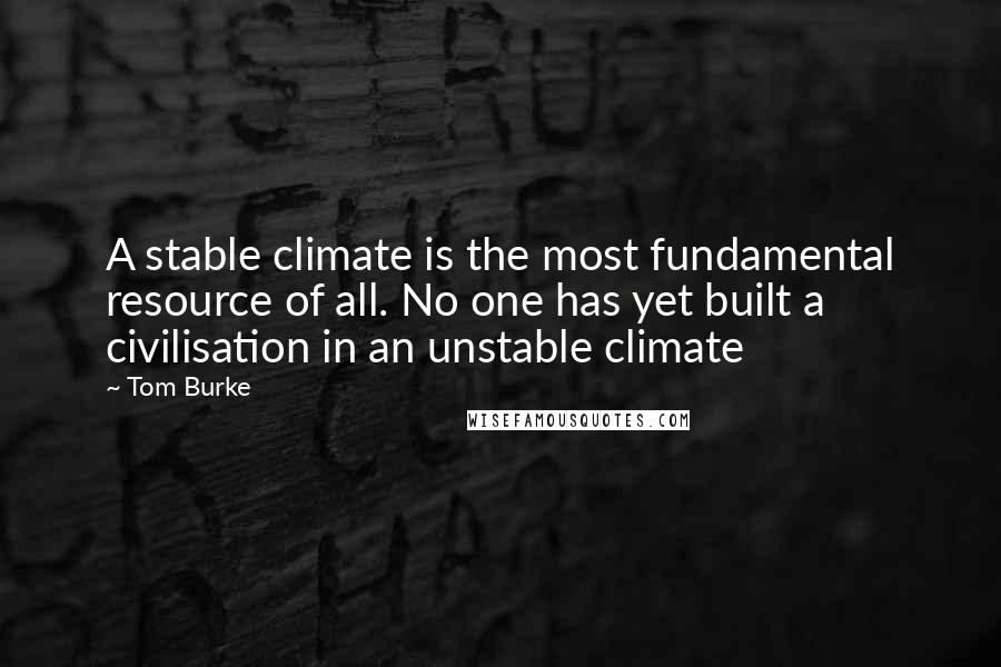 Tom Burke Quotes: A stable climate is the most fundamental resource of all. No one has yet built a civilisation in an unstable climate