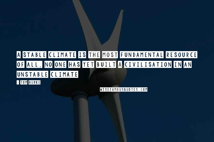 Tom Burke Quotes: A stable climate is the most fundamental resource of all. No one has yet built a civilisation in an unstable climate