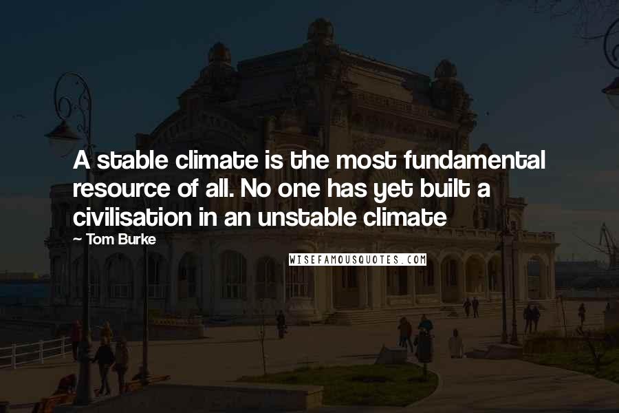 Tom Burke Quotes: A stable climate is the most fundamental resource of all. No one has yet built a civilisation in an unstable climate