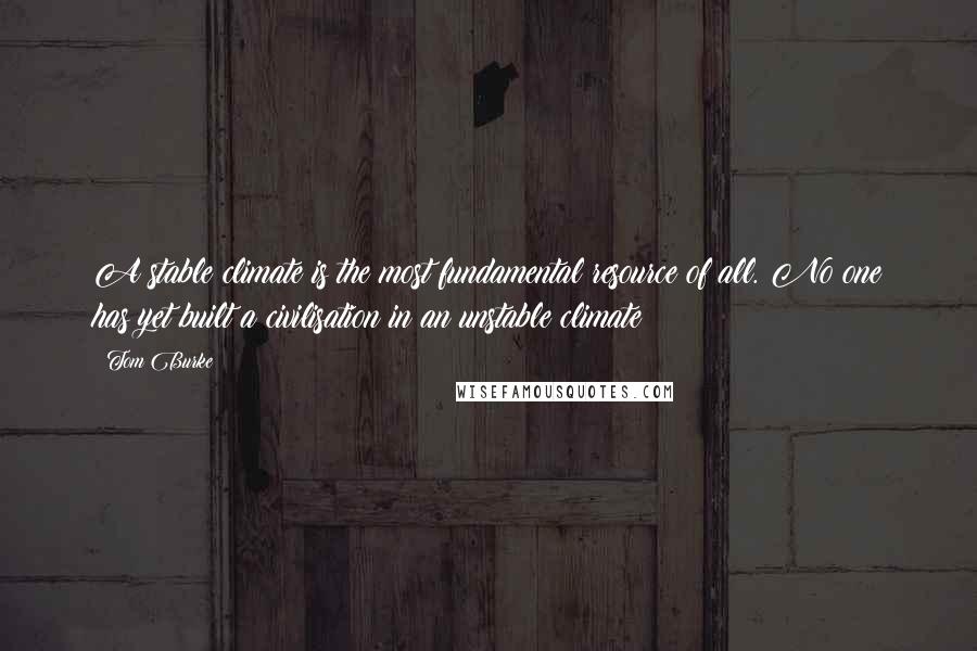 Tom Burke Quotes: A stable climate is the most fundamental resource of all. No one has yet built a civilisation in an unstable climate