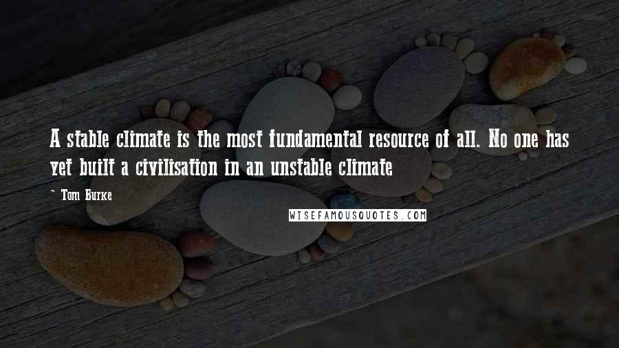 Tom Burke Quotes: A stable climate is the most fundamental resource of all. No one has yet built a civilisation in an unstable climate