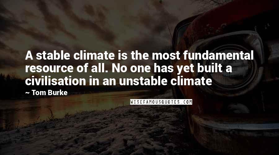 Tom Burke Quotes: A stable climate is the most fundamental resource of all. No one has yet built a civilisation in an unstable climate