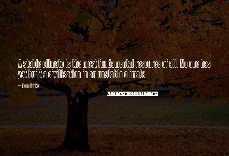 Tom Burke Quotes: A stable climate is the most fundamental resource of all. No one has yet built a civilisation in an unstable climate