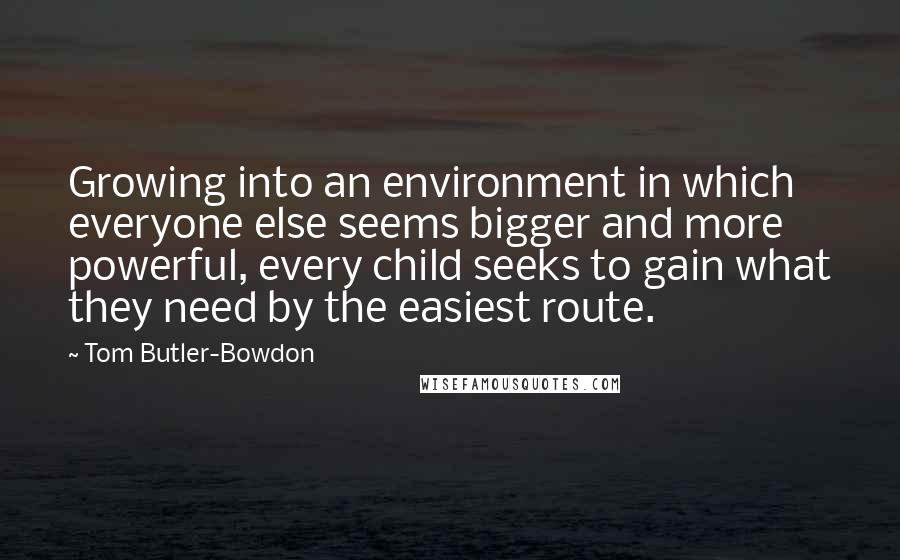 Tom Butler-Bowdon Quotes: Growing into an environment in which everyone else seems bigger and more powerful, every child seeks to gain what they need by the easiest route.