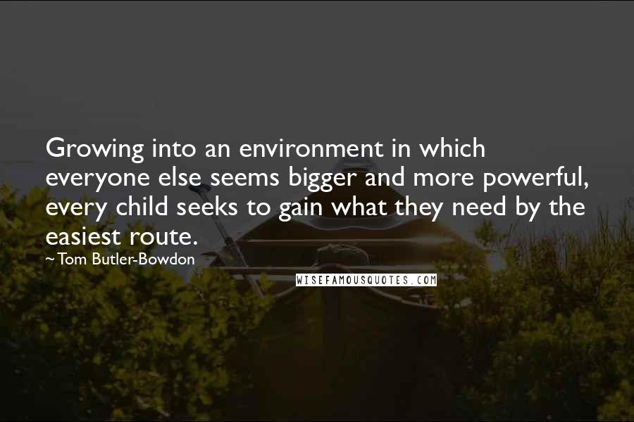 Tom Butler-Bowdon Quotes: Growing into an environment in which everyone else seems bigger and more powerful, every child seeks to gain what they need by the easiest route.