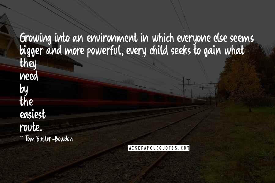 Tom Butler-Bowdon Quotes: Growing into an environment in which everyone else seems bigger and more powerful, every child seeks to gain what they need by the easiest route.