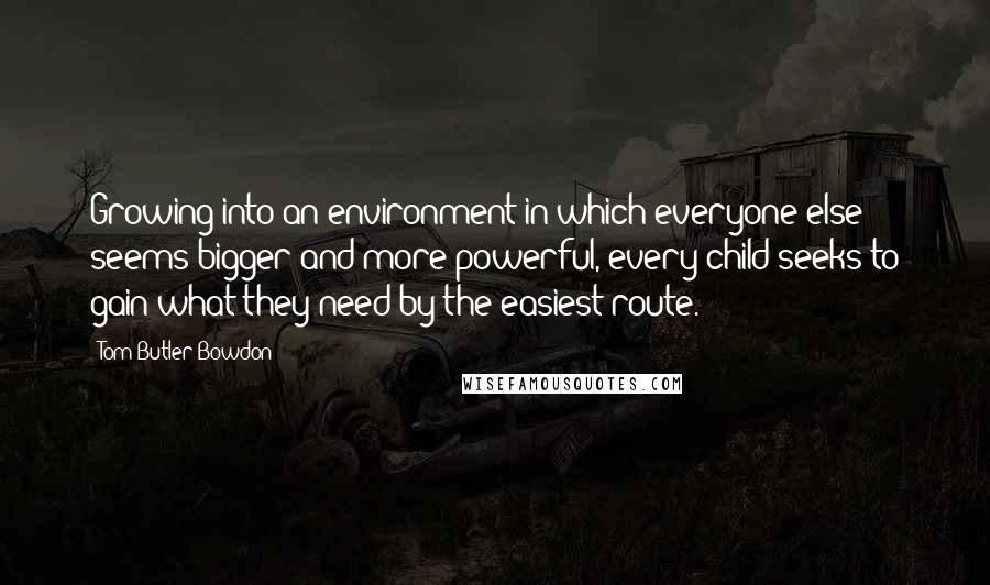 Tom Butler-Bowdon Quotes: Growing into an environment in which everyone else seems bigger and more powerful, every child seeks to gain what they need by the easiest route.