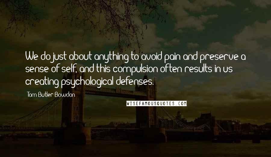 Tom Butler-Bowdon Quotes: We do just about anything to avoid pain and preserve a sense of self, and this compulsion often results in us creating psychological defenses.