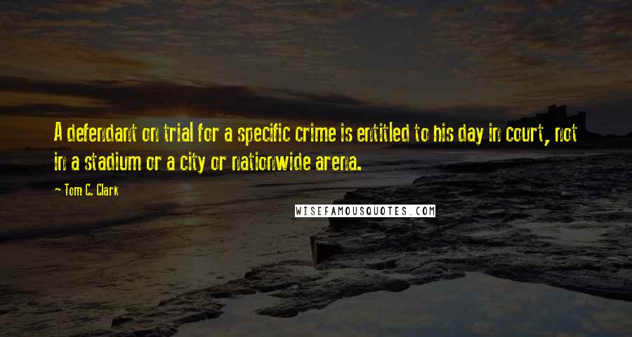 Tom C. Clark Quotes: A defendant on trial for a specific crime is entitled to his day in court, not in a stadium or a city or nationwide arena.