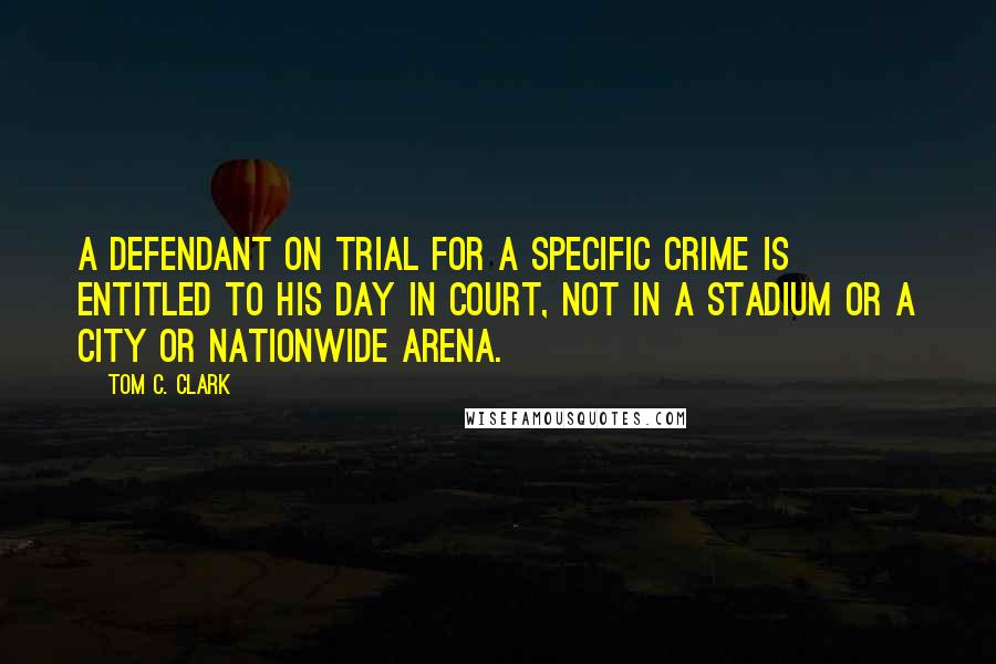 Tom C. Clark Quotes: A defendant on trial for a specific crime is entitled to his day in court, not in a stadium or a city or nationwide arena.