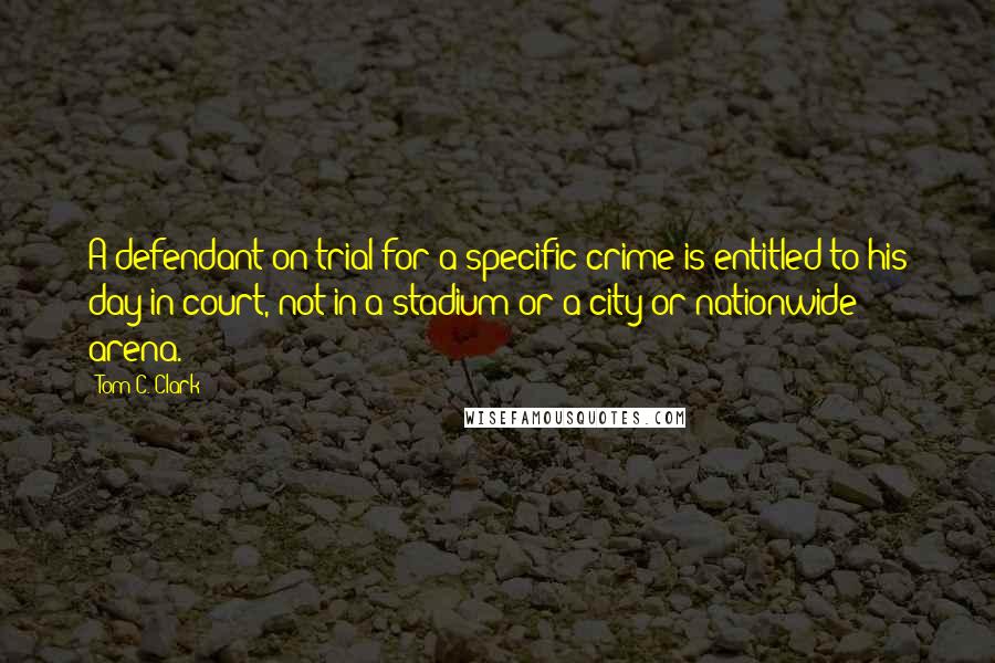 Tom C. Clark Quotes: A defendant on trial for a specific crime is entitled to his day in court, not in a stadium or a city or nationwide arena.