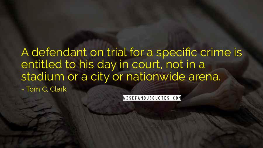 Tom C. Clark Quotes: A defendant on trial for a specific crime is entitled to his day in court, not in a stadium or a city or nationwide arena.