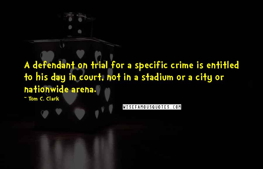 Tom C. Clark Quotes: A defendant on trial for a specific crime is entitled to his day in court, not in a stadium or a city or nationwide arena.