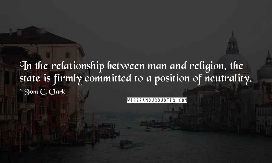 Tom C. Clark Quotes: In the relationship between man and religion, the state is firmly committed to a position of neutrality.