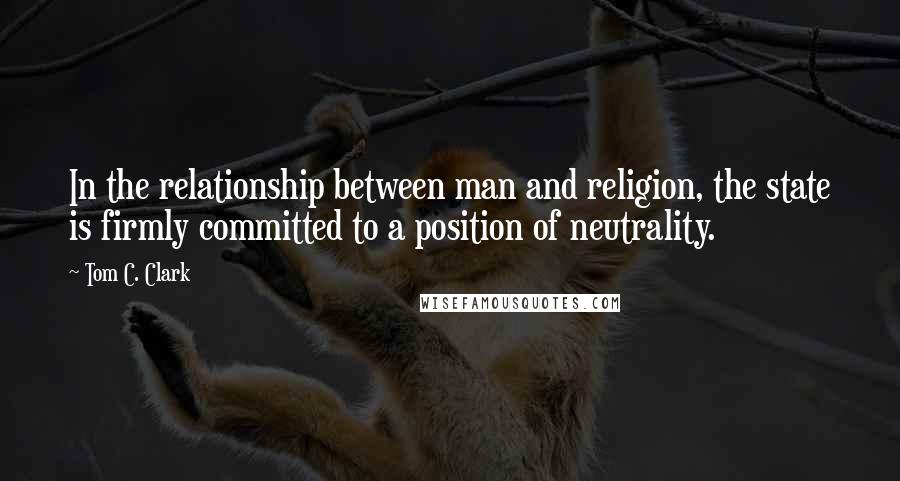 Tom C. Clark Quotes: In the relationship between man and religion, the state is firmly committed to a position of neutrality.