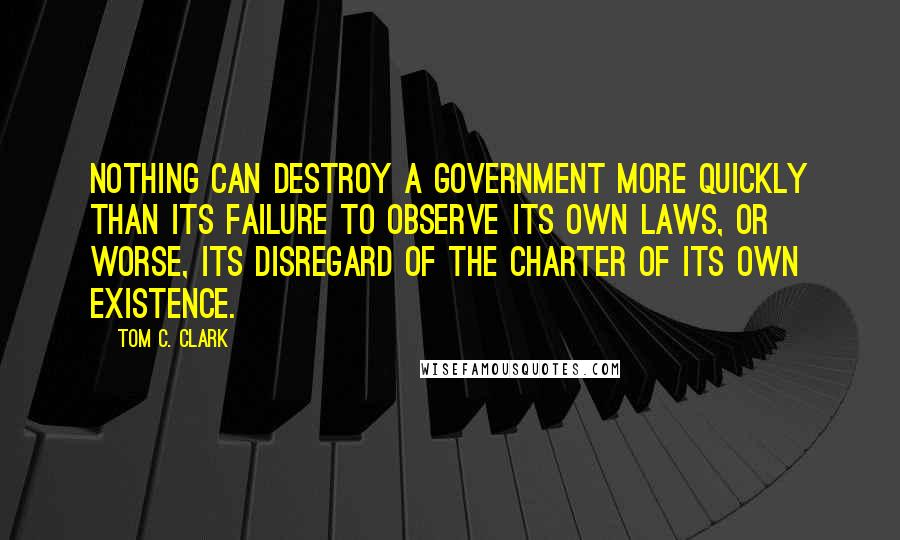 Tom C. Clark Quotes: Nothing can destroy a government more quickly than its failure to observe its own laws, or worse, its disregard of the charter of its own existence.