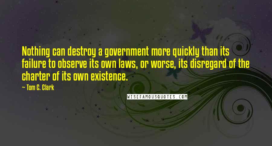 Tom C. Clark Quotes: Nothing can destroy a government more quickly than its failure to observe its own laws, or worse, its disregard of the charter of its own existence.