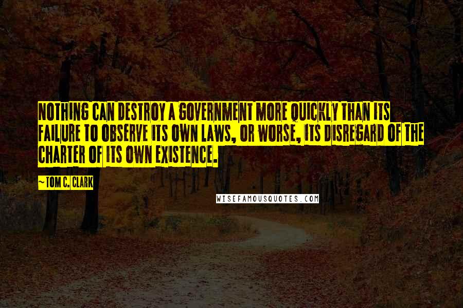 Tom C. Clark Quotes: Nothing can destroy a government more quickly than its failure to observe its own laws, or worse, its disregard of the charter of its own existence.