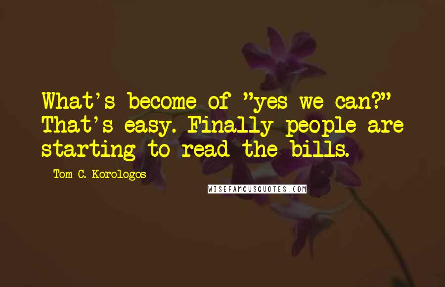 Tom C. Korologos Quotes: What's become of "yes we can?" That's easy. Finally people are starting to read the bills.