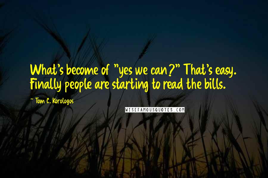Tom C. Korologos Quotes: What's become of "yes we can?" That's easy. Finally people are starting to read the bills.