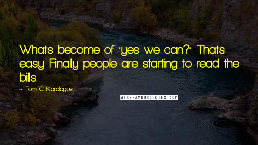 Tom C. Korologos Quotes: What's become of "yes we can?" That's easy. Finally people are starting to read the bills.