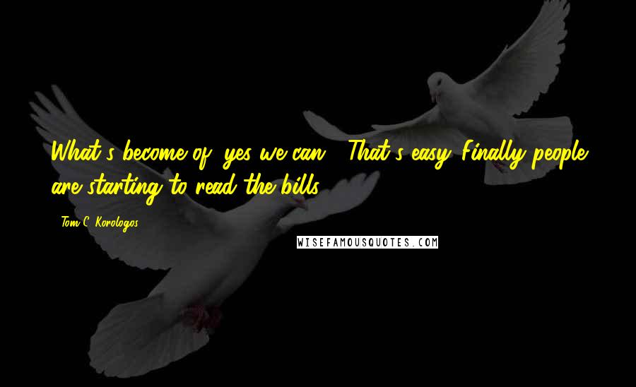 Tom C. Korologos Quotes: What's become of "yes we can?" That's easy. Finally people are starting to read the bills.