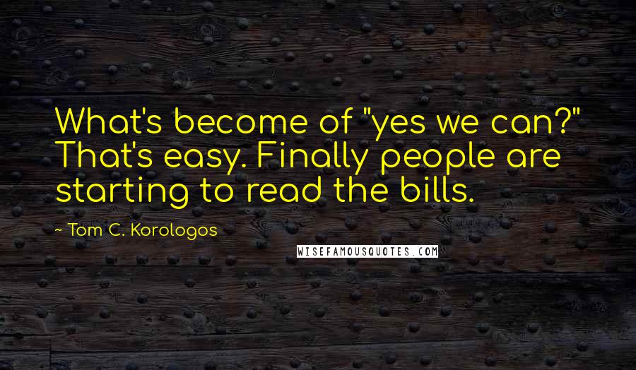Tom C. Korologos Quotes: What's become of "yes we can?" That's easy. Finally people are starting to read the bills.