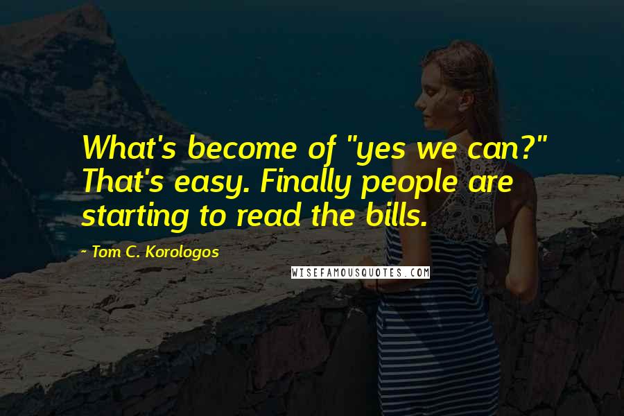 Tom C. Korologos Quotes: What's become of "yes we can?" That's easy. Finally people are starting to read the bills.