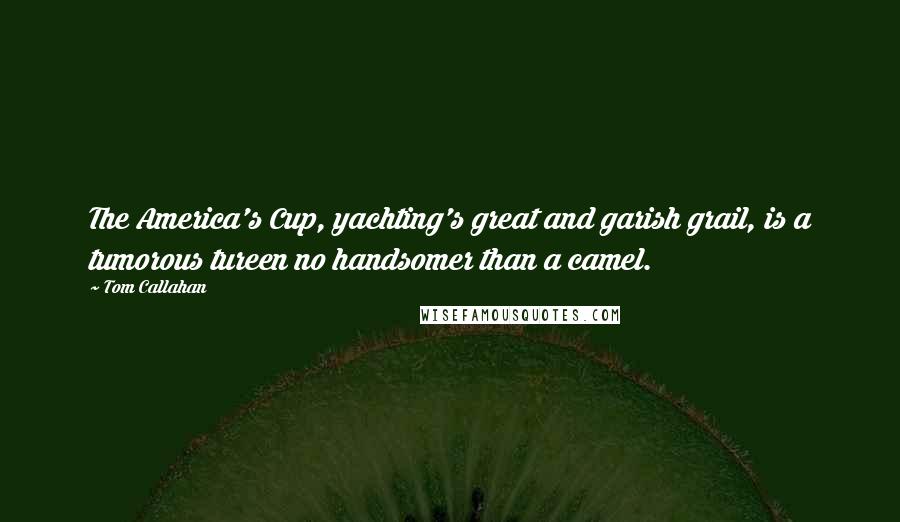 Tom Callahan Quotes: The America's Cup, yachting's great and garish grail, is a tumorous tureen no handsomer than a camel.