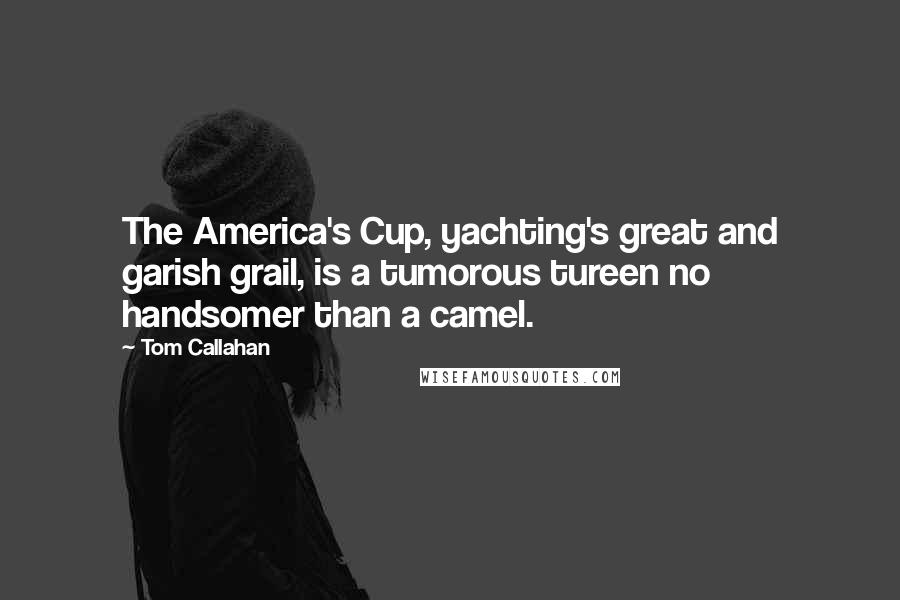 Tom Callahan Quotes: The America's Cup, yachting's great and garish grail, is a tumorous tureen no handsomer than a camel.