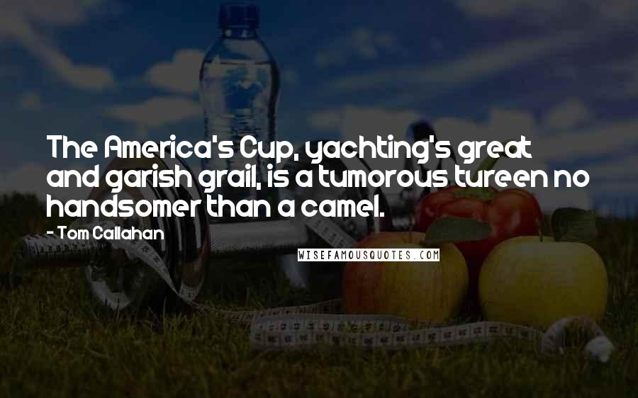 Tom Callahan Quotes: The America's Cup, yachting's great and garish grail, is a tumorous tureen no handsomer than a camel.