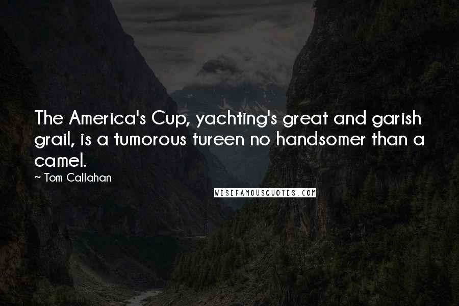 Tom Callahan Quotes: The America's Cup, yachting's great and garish grail, is a tumorous tureen no handsomer than a camel.