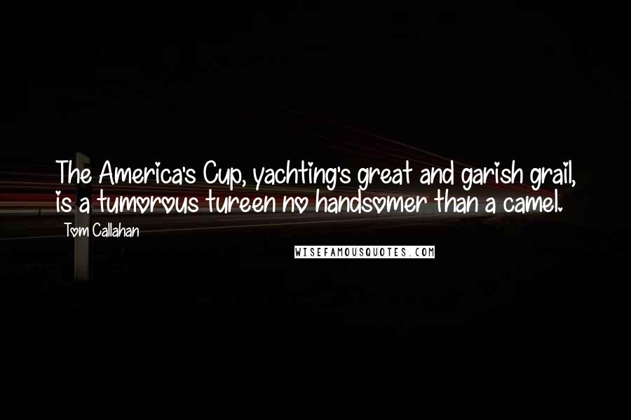 Tom Callahan Quotes: The America's Cup, yachting's great and garish grail, is a tumorous tureen no handsomer than a camel.