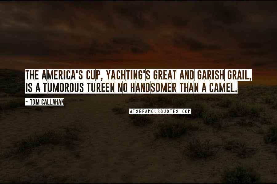 Tom Callahan Quotes: The America's Cup, yachting's great and garish grail, is a tumorous tureen no handsomer than a camel.