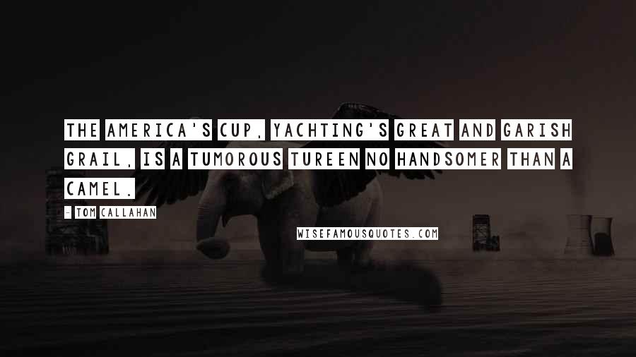 Tom Callahan Quotes: The America's Cup, yachting's great and garish grail, is a tumorous tureen no handsomer than a camel.