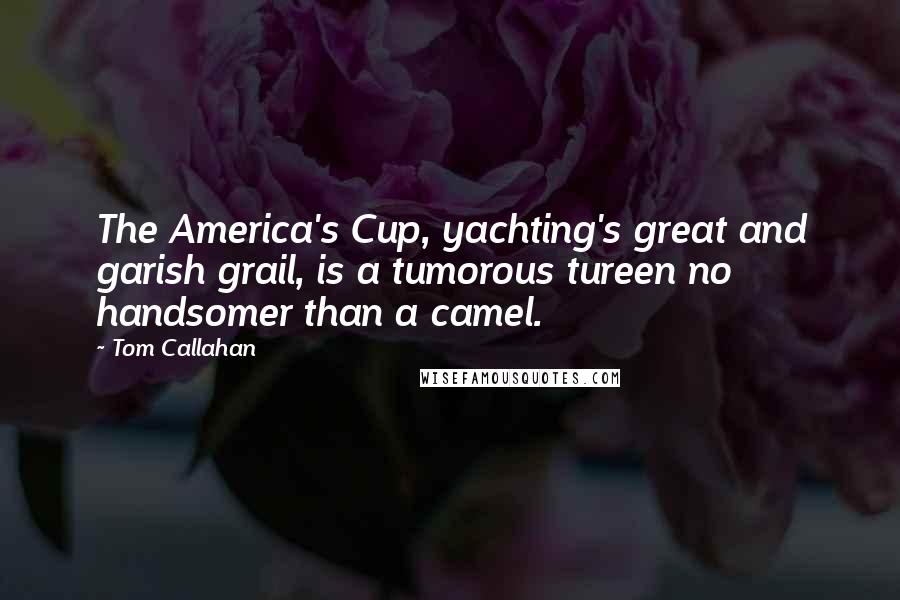 Tom Callahan Quotes: The America's Cup, yachting's great and garish grail, is a tumorous tureen no handsomer than a camel.