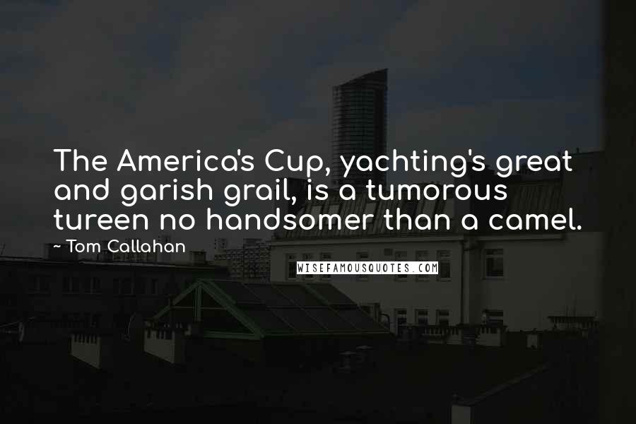 Tom Callahan Quotes: The America's Cup, yachting's great and garish grail, is a tumorous tureen no handsomer than a camel.