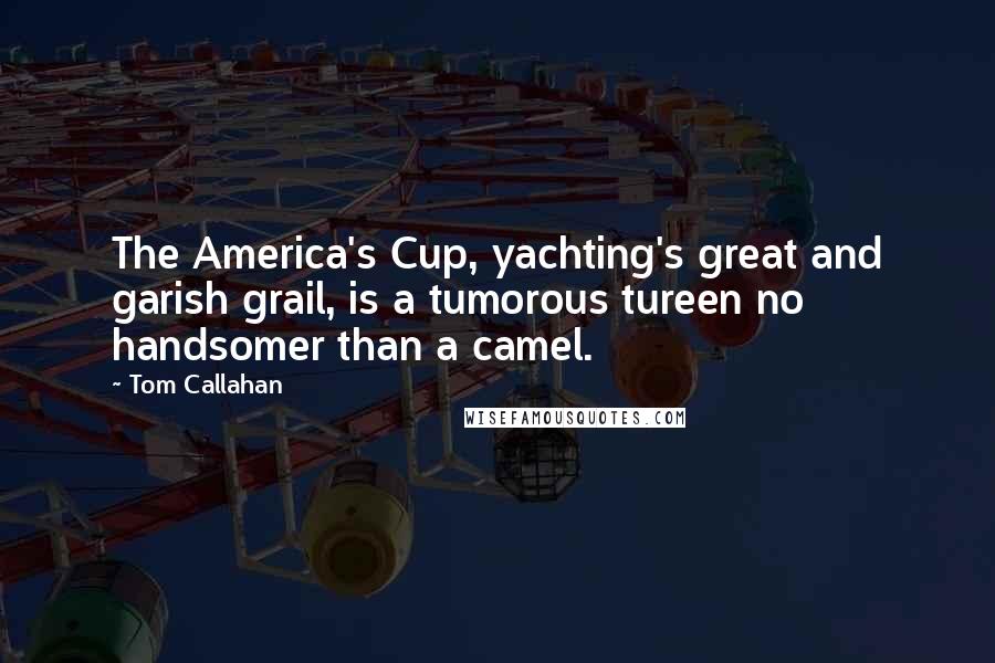 Tom Callahan Quotes: The America's Cup, yachting's great and garish grail, is a tumorous tureen no handsomer than a camel.