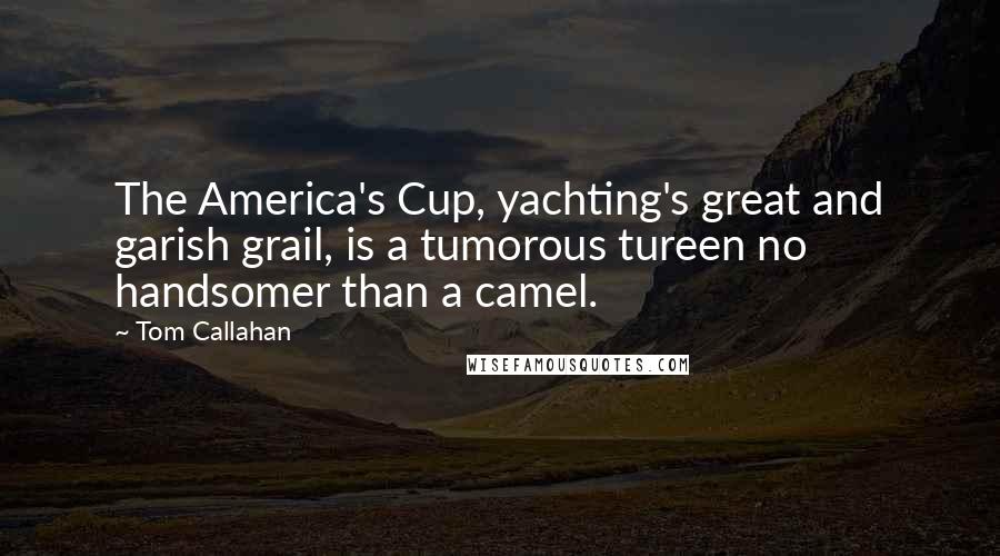 Tom Callahan Quotes: The America's Cup, yachting's great and garish grail, is a tumorous tureen no handsomer than a camel.