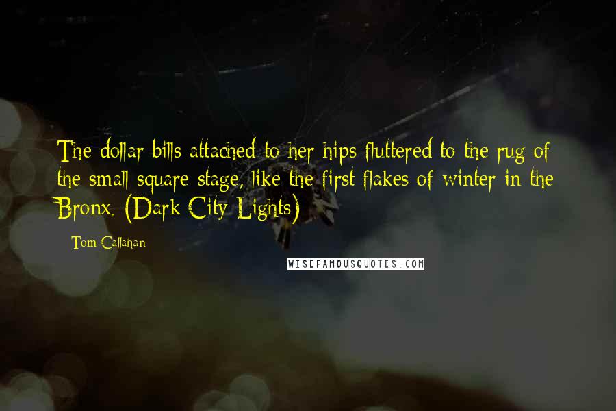 Tom Callahan Quotes: The dollar bills attached to her hips fluttered to the rug of the small square stage, like the first flakes of winter in the Bronx. (Dark City Lights)