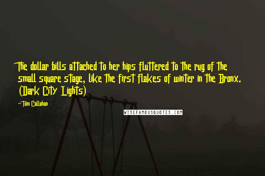 Tom Callahan Quotes: The dollar bills attached to her hips fluttered to the rug of the small square stage, like the first flakes of winter in the Bronx. (Dark City Lights)