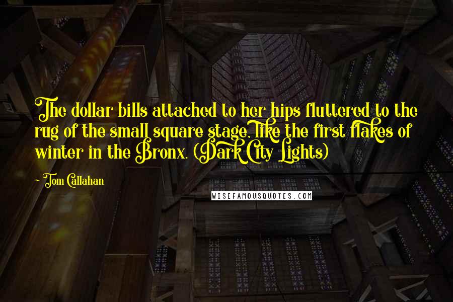 Tom Callahan Quotes: The dollar bills attached to her hips fluttered to the rug of the small square stage, like the first flakes of winter in the Bronx. (Dark City Lights)