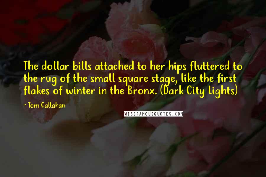 Tom Callahan Quotes: The dollar bills attached to her hips fluttered to the rug of the small square stage, like the first flakes of winter in the Bronx. (Dark City Lights)