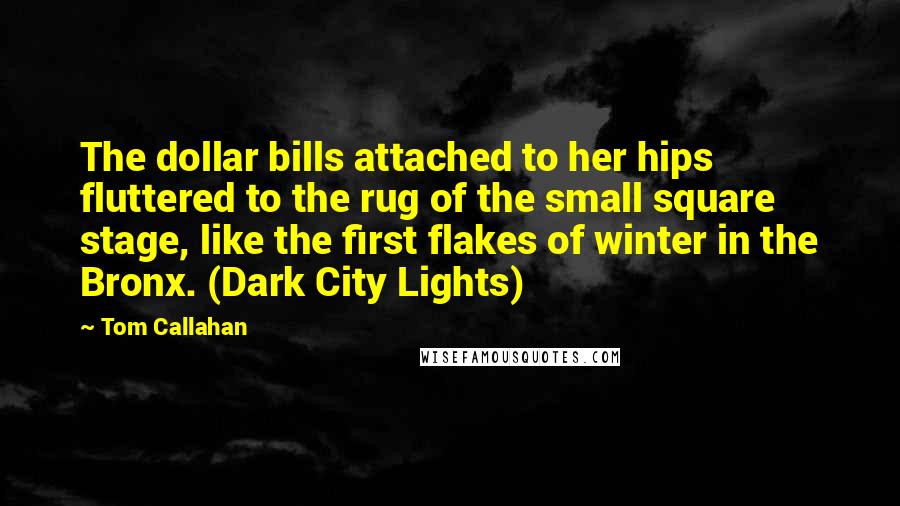 Tom Callahan Quotes: The dollar bills attached to her hips fluttered to the rug of the small square stage, like the first flakes of winter in the Bronx. (Dark City Lights)