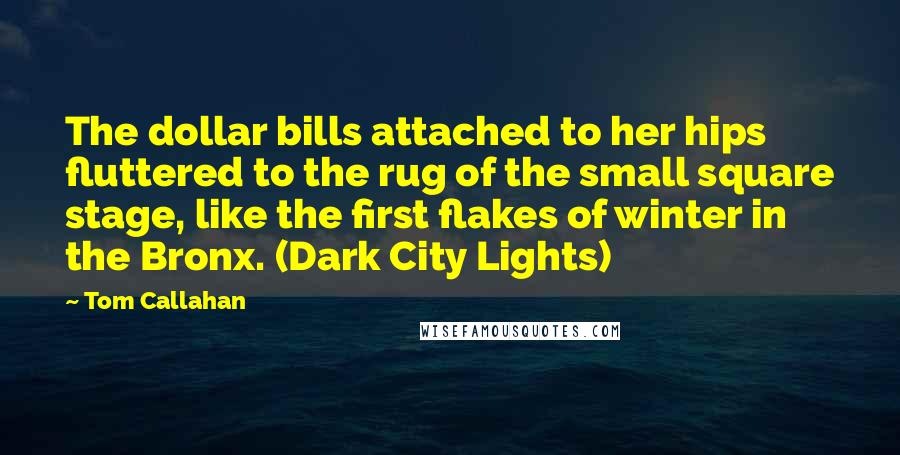 Tom Callahan Quotes: The dollar bills attached to her hips fluttered to the rug of the small square stage, like the first flakes of winter in the Bronx. (Dark City Lights)