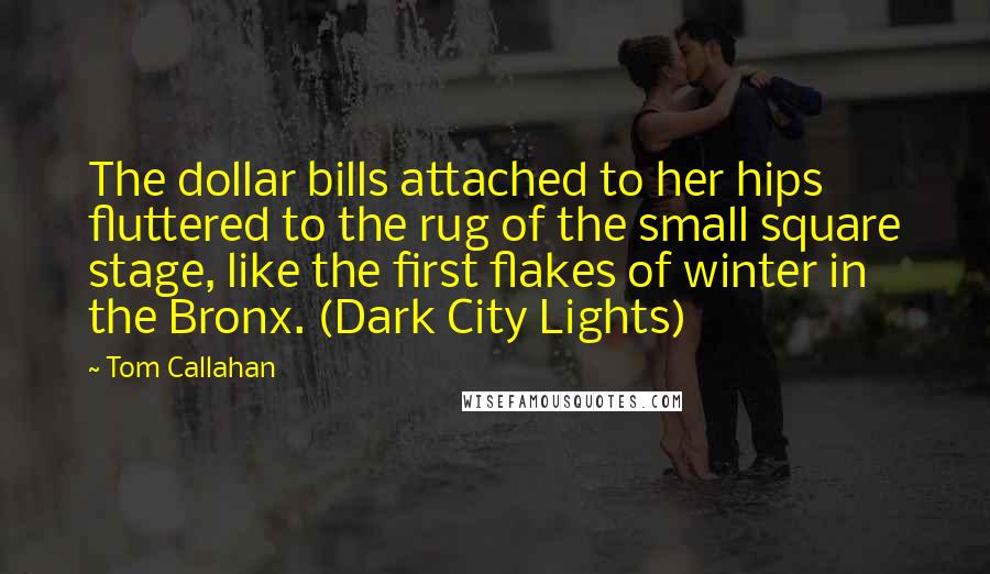 Tom Callahan Quotes: The dollar bills attached to her hips fluttered to the rug of the small square stage, like the first flakes of winter in the Bronx. (Dark City Lights)
